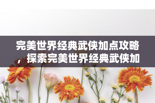 完美世界经典武侠加点攻略,探索完美世界经典武侠加点策略,打造你的专属武侠传奇 完美世界经典武侠加点攻略,探索完美世界经典武侠加点策略,打造你的专属武侠传奇