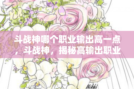 斗战神哪个职业输出高一点,斗战神,揭秘高输出职业,谁才是战场上的输出之王? 斗战神哪个职业输出高一点,斗战神,揭秘高输出职业,谁才是战场上的输出之王?