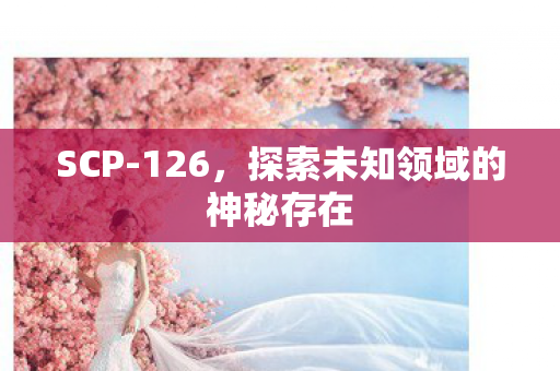 SCP-126,探索未知领域的神秘存在 SCP-126,探索未知领域的神秘存在