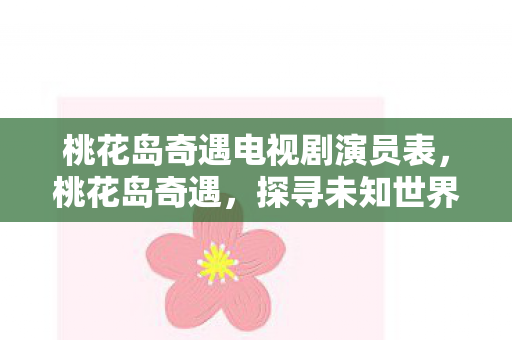 桃花岛奇遇电视剧演员表,桃花岛奇遇,探寻未知世界的神秘之旅 桃花岛奇遇电视剧演员表,桃花岛奇遇,探寻未知世界的神秘之旅