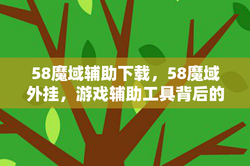 58魔域辅助下载,58魔域外挂,游戏辅助工具背后的秘密 58魔域辅助下载,58魔域外挂,游戏辅助工具背后的秘密