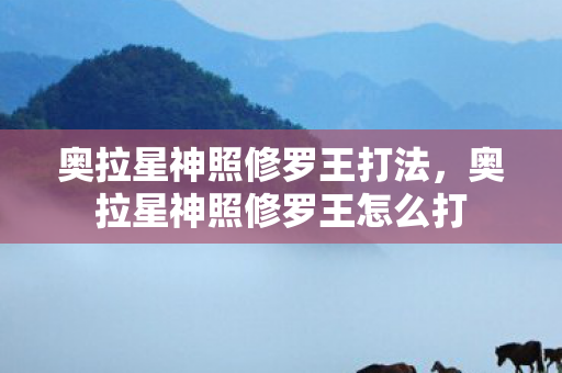 奥拉星神照修罗王打法,奥拉星神照修罗王怎么打 奥拉星神照修罗王打法,奥拉星神照修罗王怎么打
