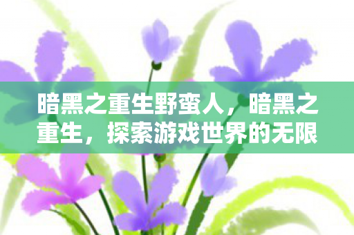 暗黑之重生野蛮人,暗黑之重生,探索游戏世界的无限可能 暗黑之重生野蛮人,暗黑之重生,探索游戏世界的无限可能