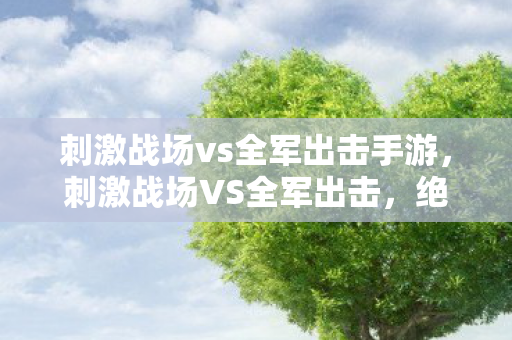 刺激战场vs全军出击手游,刺激战场VS全军出击,绝地求生手游的双雄对决 刺激战场vs全军出击手游,刺激战场VS全军出击,绝地求生手游的双雄对决