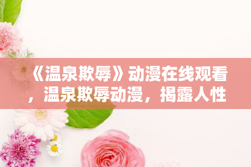 《温泉欺辱》动漫在线观看，温泉欺辱动漫，揭露人性深处的阴暗面