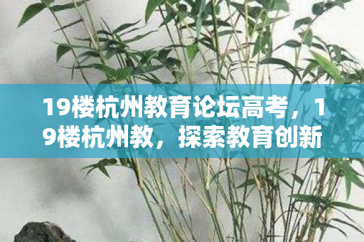 19楼杭州教育论坛高考,19楼杭州教,探索教育创新,引领未来学习趋势 19楼杭州教育论坛高考,19楼杭州教,探索教育创新,引领未来学习趋势