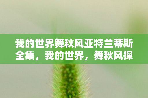 我的世界舞秋风亚特兰蒂斯全集,我的世界,舞秋风探索亚特兰蒂斯 我的世界舞秋风亚特兰蒂斯全集,我的世界,舞秋风探索亚特兰蒂斯