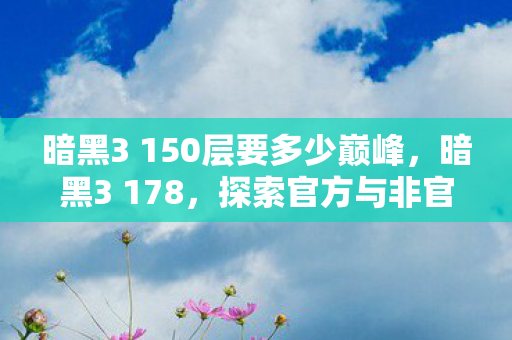 暗黑3 150层要多少巅峰,暗黑3 178,探索官方与非官方服务器的独特魅力 暗黑3 150层要多少巅峰,暗黑3 178,探索官方与非官方服务器的独特魅力