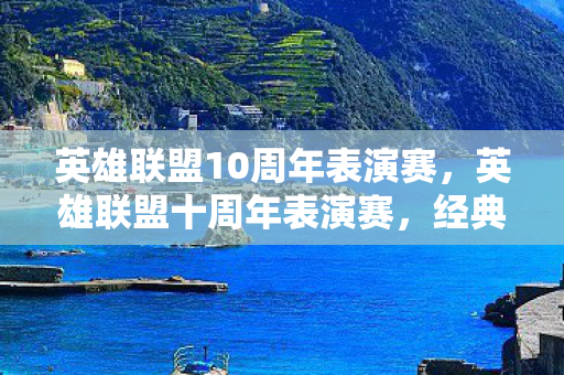 英雄联盟10周年表演赛，英雄联盟十周年表演赛，经典再现，情怀与技术的碰撞