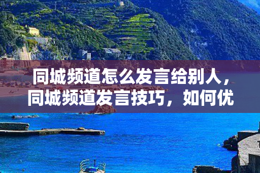 同城频道怎么发言给别人,同城频道发言技巧,如何优雅地交流 同城频道怎么发言给别人,同城频道发言技巧,如何优雅地交流
