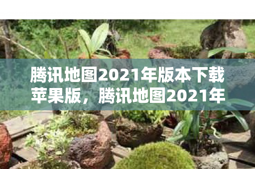 腾讯地图2021年版本下载苹果版,腾讯地图2021年版本下载,全新功能,便捷出行 腾讯地图2021年版本下载苹果版,腾讯地图2021年版本下载,全新功能,便捷出行