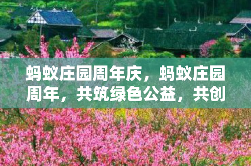 蚂蚁庄园周年庆,蚂蚁庄园周年,共筑绿色公益,共创美好未来 蚂蚁庄园周年庆,蚂蚁庄园周年,共筑绿色公益,共创美好未来