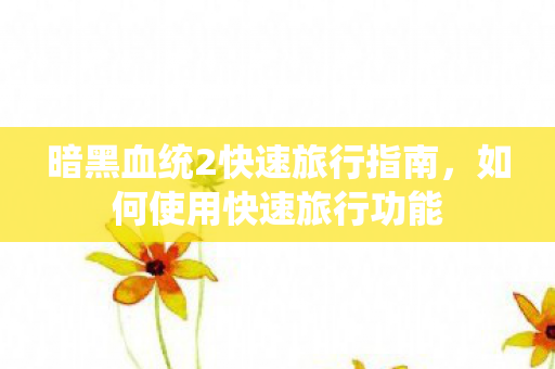 暗黑血统2快速旅行指南,如何使用快速旅行功能 暗黑血统2快速旅行指南,如何使用快速旅行功能