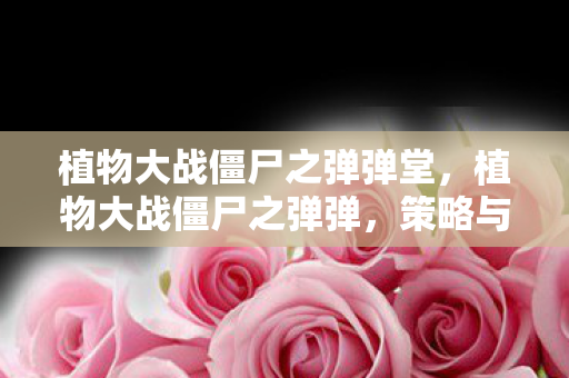 植物大战僵尸之弹弹堂,植物大战僵尸之弹弹,策略与乐趣的完美结合 植物大战僵尸之弹弹堂,植物大战僵尸之弹弹,策略与乐趣的完美结合