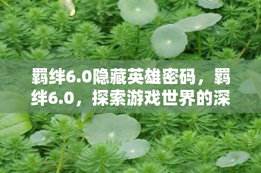 羁绊6.0隐藏英雄密码,羁绊6.0,探索游戏世界的深度连接 羁绊6.0隐藏英雄密码,羁绊6.0,探索游戏世界的深度连接