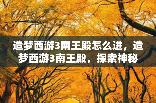 造梦西游3南王殿怎么进,造梦西游3南王殿,探索神秘副本的奇幻之旅 造梦西游3南王殿怎么进,造梦西游3南王殿,探索神秘副本的奇幻之旅