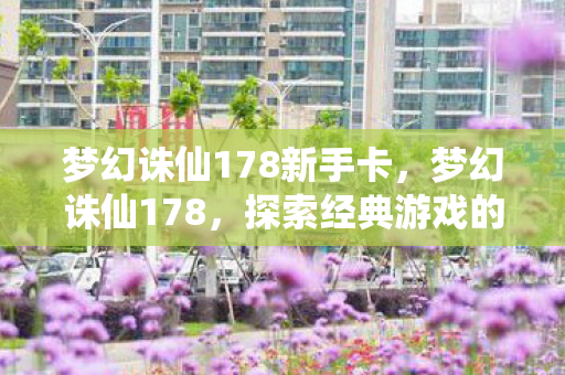 梦幻诛仙178新手卡,梦幻诛仙178,探索经典游戏的魅力与乐趣 梦幻诛仙178新手卡,梦幻诛仙178,探索经典游戏的魅力与乐趣