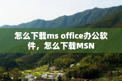 怎么下载ms office办公软件,怎么下载MSN 怎么下载ms office办公软件,怎么下载MSN
