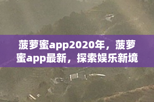 菠萝蜜app2020年,菠萝蜜app最新,探索娱乐新境界,尽享无限精彩 菠萝蜜app2020年,菠萝蜜app最新,探索娱乐新境界,尽享无限精彩