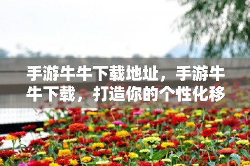 手游牛牛下载地址,手游牛牛下载,打造你的个性化移动娱乐空间 手游牛牛下载地址,手游牛牛下载,打造你的个性化移动娱乐空间