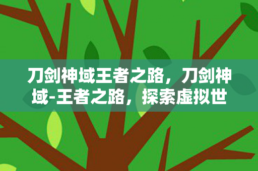 刀剑神域王者之路,刀剑神域-王者之路,探索虚拟世界的无尽挑战 刀剑神域王者之路,刀剑神域-王者之路,探索虚拟世界的无尽挑战