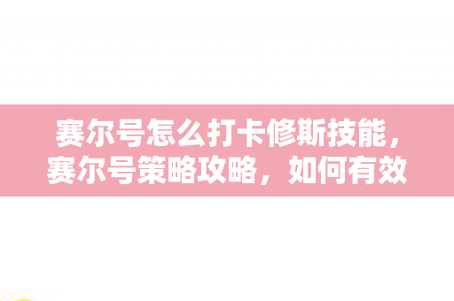 赛尔号怎么打卡修斯技能,赛尔号策略攻略,如何有效击败卡修斯 赛尔号怎么打卡修斯技能,赛尔号策略攻略,如何有效击败卡修斯