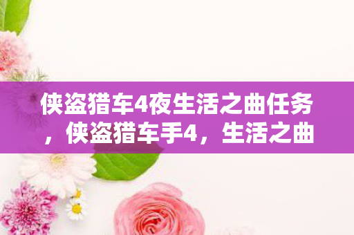 侠盗猎车4夜生活之曲任务,侠盗猎车手4,生活之曲—探索虚拟世界的无限可能 侠盗猎车4夜生活之曲任务,侠盗猎车手4,生活之曲—探索虚拟世界的无限可能