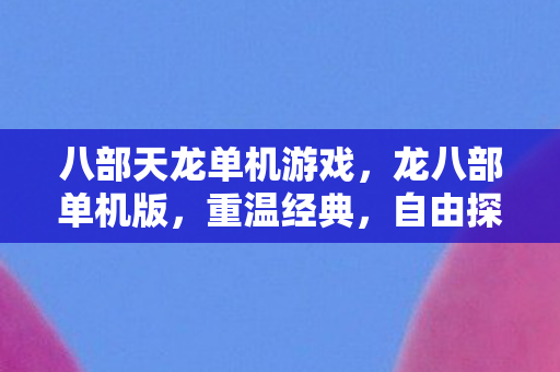 八部天龙单机游戏,龙八部单机版,重温经典,自由探索的武侠世界 八部天龙单机游戏,龙八部单机版,重温经典,自由探索的武侠世界