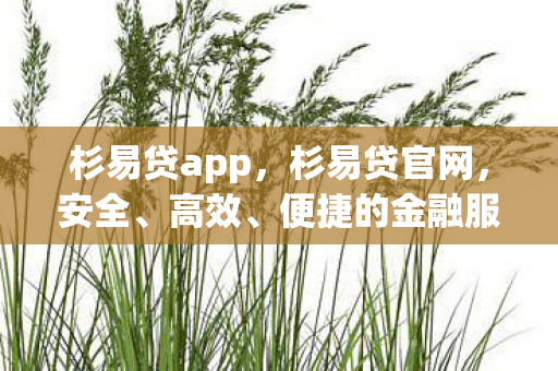 杉易贷app,杉易贷官网,安全、高效、便捷的金融服务新选择 杉易贷app,杉易贷官网,安全、高效、便捷的金融服务新选择