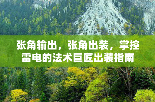 张角输出,张角出装,掌控雷电的法术巨匠出装指南 张角输出,张角出装,掌控雷电的法术巨匠出装指南