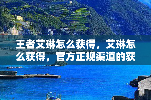 王者艾琳怎么获得,艾琳怎么获得,官方正规渠道的获取指南 王者艾琳怎么获得,艾琳怎么获得,官方正规渠道的获取指南