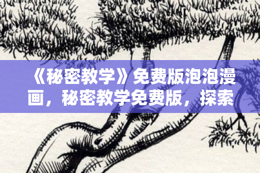 《秘密教学》免费版泡泡漫画,秘密教学免费版,探索知识的无限可能 《秘密教学》免费版泡泡漫画,秘密教学免费版,探索知识的无限可能