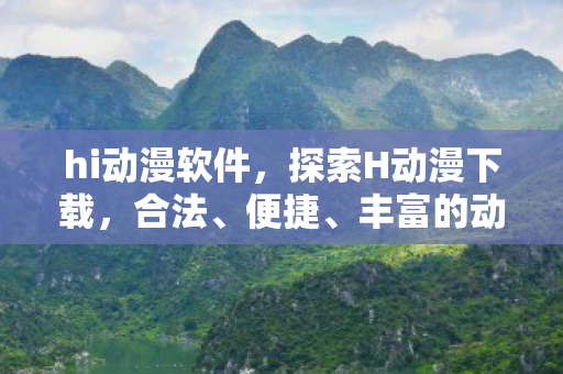 hi动漫软件,探索H动漫下载,合法、便捷、丰富的动漫资源获取方式 hi动漫软件,探索H动漫下载,合法、便捷、丰富的动漫资源获取方式