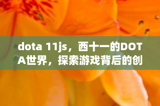 dota 11js,西十一的DOTA世界,探索游戏背后的创意与激情 dota 11js,西十一的DOTA世界,探索游戏背后的创意与激情