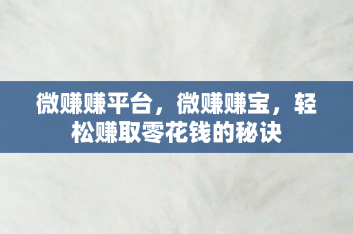 微赚赚平台,微赚赚宝,轻松赚取零花钱的秘诀 微赚赚平台,微赚赚宝,轻松赚取零花钱的秘诀