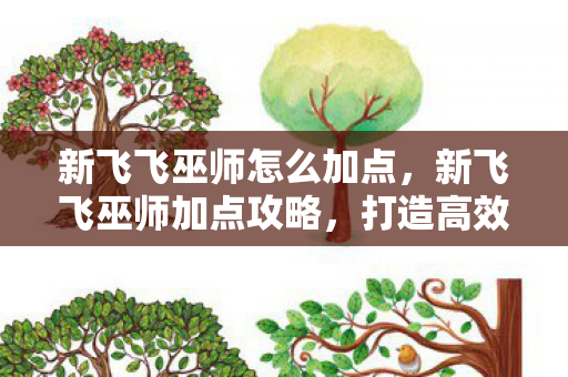 新飞飞巫师怎么加点,新飞飞巫师加点攻略,打造高效战斗法师 新飞飞巫师怎么加点,新飞飞巫师加点攻略,打造高效战斗法师