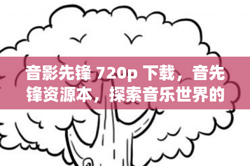 音影先锋 720p 下载,音先锋资源本,探索音乐世界的无限可能 音影先锋 720p 下载,音先锋资源本,探索音乐世界的无限可能