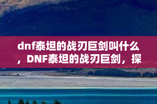 dnf泰坦的战刃巨剑叫什么，DNF泰坦的战刃巨剑，探索经典武器的传奇故事