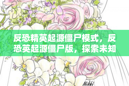 反恐精英起源僵尸模式,反恐英起源僵尸版,探索未知世界的生存挑战 反恐精英起源僵尸模式,反恐英起源僵尸版,探索未知世界的生存挑战