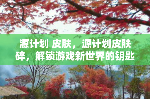 源计划 皮肤,源计划皮肤碎,解锁游戏新世界的钥匙 源计划 皮肤,源计划皮肤碎,解锁游戏新世界的钥匙