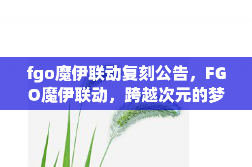 fgo魔伊联动复刻公告,FGO魔伊联动,跨越次元的梦幻联动,玩家狂欢的盛宴 fgo魔伊联动复刻公告,FGO魔伊联动,跨越次元的梦幻联动,玩家狂欢的盛宴