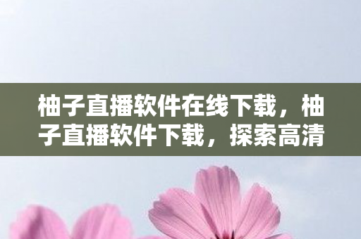 柚子直播软件在线下载,柚子直播软件下载,探索高清直播新体验 柚子直播软件在线下载,柚子直播软件下载,探索高清直播新体验