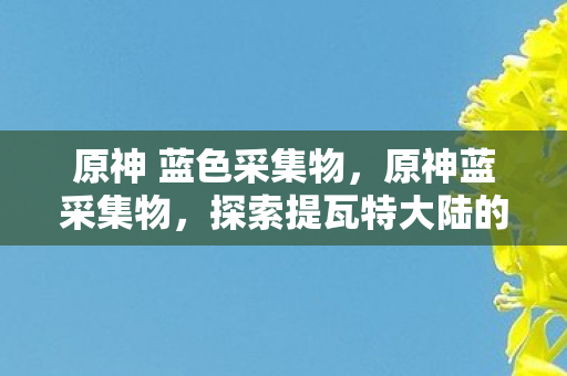 原神 蓝色采集物,原神蓝采集物,探索提瓦特大陆的自然宝藏 原神 蓝色采集物,原神蓝采集物,探索提瓦特大陆的自然宝藏