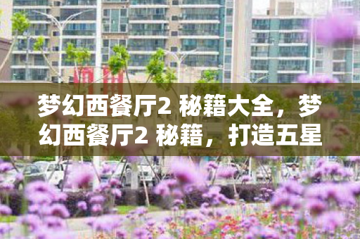 梦幻西餐厅2 秘籍大全,梦幻西餐厅2 秘籍,打造五星级餐厅的秘诀 梦幻西餐厅2 秘籍大全,梦幻西餐厅2 秘籍,打造五星级餐厅的秘诀