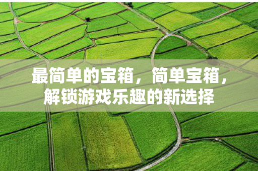 最简单的宝箱,简单宝箱,解锁游戏乐趣的新选择 最简单的宝箱,简单宝箱,解锁游戏乐趣的新选择