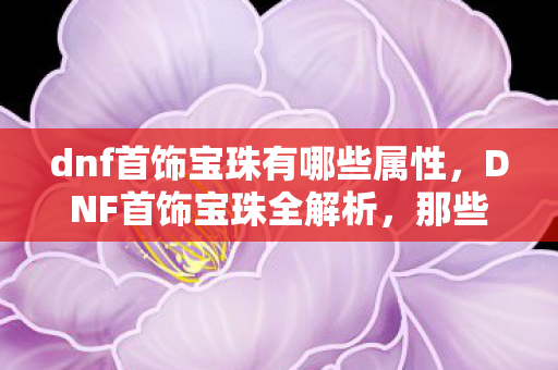 dnf首饰宝珠有哪些属性,DNF首饰宝珠全解析,那些令人惊艳的3字以上选择 dnf首饰宝珠有哪些属性,DNF首饰宝珠全解析,那些令人惊艳的3字以上选择