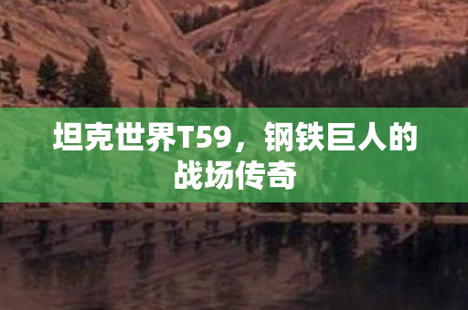 坦克世界T59,钢铁巨人的战场传奇 坦克世界T59,钢铁巨人的战场传奇