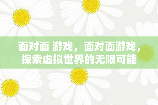 面对面 游戏，面对面游戏，探索虚拟世界的无限可能