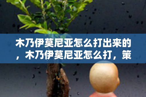 木乃伊莫尼亚怎么打出来的，木乃伊莫尼亚怎么打，策略与技巧