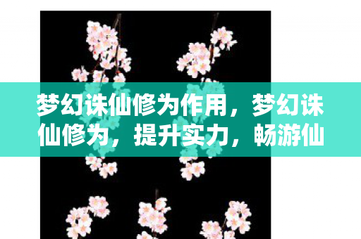 梦幻诛仙修为作用,梦幻诛仙修为,提升实力,畅游仙侠世界 梦幻诛仙修为作用,梦幻诛仙修为,提升实力,畅游仙侠世界